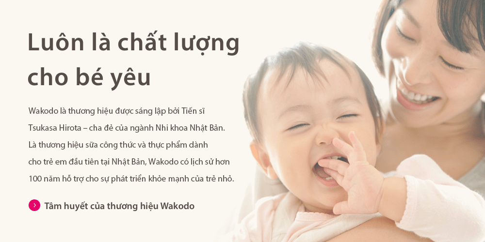 Luôn là chất lượng cho bé yêu　Wakodo là thương hiệu được sáng lập bởi Tiến sĩ Tsukasa Hirota – cha đẻ của ngành Nhi khoa Nhật Bản.Là thương hiệu sữa công thức và thực phẩm dành cho trẻ em đầu tiên tại Nhật Bản, Wakodo có lịch sử hơn 100 năm hỗ trợ cho sự phát triển khỏe mạnh của trẻ nhỏ.