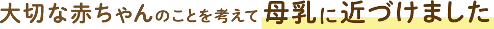 大切な赤ちゃんのことを考えて母乳に近づけました