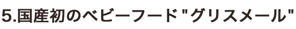 5.國(guó)産初のベビーフード グリスメール 