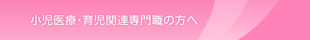 小(xiǎo)児医療・育児関連専門職の方へ