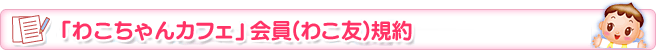 「わこちゃんカフェ」会員(わこ友)規約